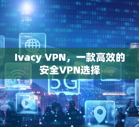 Ivacy VPN，一款高效的安全VPN选择