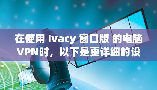 在使用 Ivacy 窗口版 的电脑VPN时,以下是更详细的设置步骤和方法,帮助您更好地配置和使用您的VPN 在使用 Ivacy 窗口版 的电脑VPN时,以下是更详细的设置步骤和方法,帮助您更好地配置和使用您的VPN