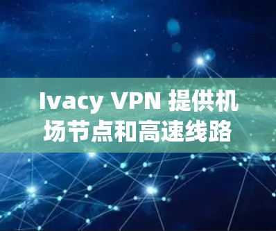 Ivacy VPN 提供机场节点和高速线路推荐，帮助用户获得更好的网络连接体验。以下是详细的建议