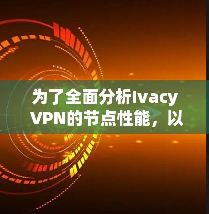为了全面分析Ivacy VPN的节点性能,以下是详细的步骤和可能的测试结果和优化建议 为了全面分析Ivacy VPN的节点性能,以下是详细的步骤和可能的测试结果和优化建议