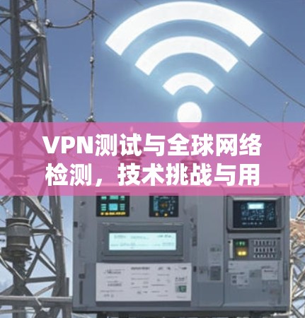 VPN测试与<strong>全球网络</strong>检测，技术挑战与用户体验分析