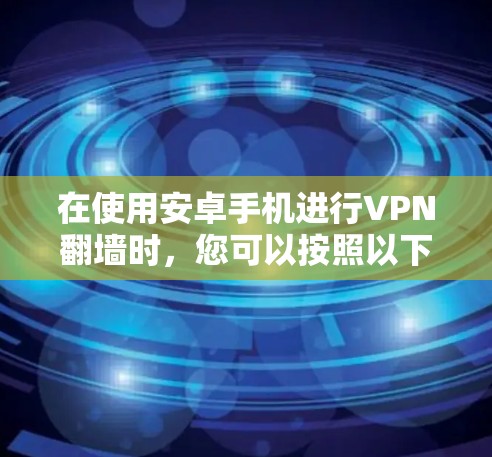 在使用安卓手机进行VPN翻墙时，您可以按照以下步骤进行操作