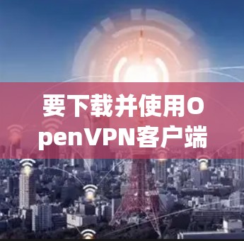 要下载并使用Open<strong>VPN客户端</strong>，您可以按照以下步骤操作