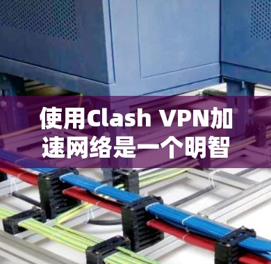 使用Clash VPN加速网络是一个明智的选择,能显著提升你的网络性能和体验。以下是一些详细的步骤和注意事项指南 使用Clash VPN加速网络是一个明智的选择,能显著提升你的网络性能和体验。以下是一些详细的步骤和注意事项指南