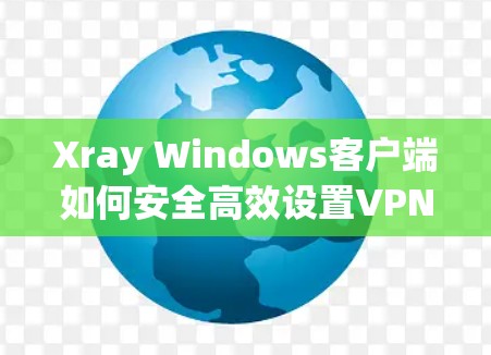 Xray Windows客户端如何安全高效设置VPN