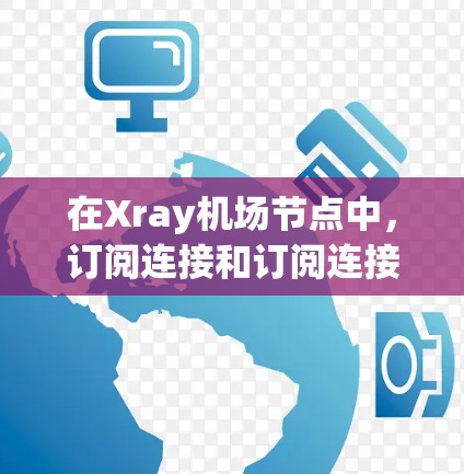 在Xray机场节点中,订阅连接和订阅连接之间的区别如下 在Xray机场节点中,订阅连接和订阅连接之间的区别如下