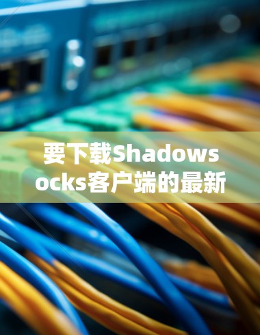要下载Shadowsocks客户端的最新版本，按照以下步骤操作
