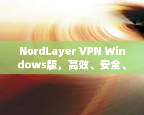 NordLayer VPN Windows版，高效、安全、灵活的通信工程解决方案