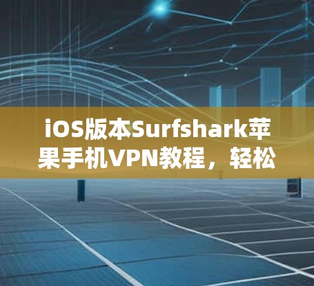 iOS版本Surfshark苹果手机VPN教程，轻松连接到苹果手机，享受无网络VPN体验