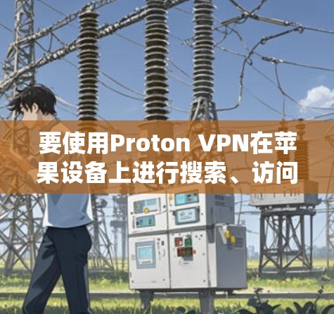 要使用Proton VPN在苹果设备上进行搜索、访问网站和管理账户，您可以按照以下步骤进行