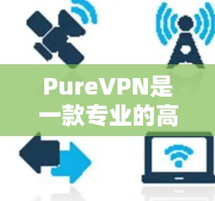 PureVPN是一款专业的高速<strong>VPN软件</strong>，支持多设备使用，提供24/7的实时性、多种加密算法和安全措施。以下是详细的下载和使用指南