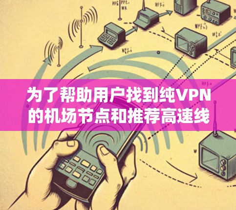 为了帮助用户找到纯VPN的机场节点和推荐高速线路，以下是一个系统化的指南，涵盖了可靠、安全和美观的信息
