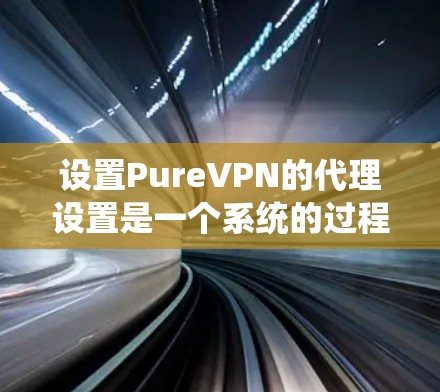 设置PureVPN的代理设置是一个系统的过程,分为以下步骤 设置PureVPN的代理设置是一个系统的过程,分为以下步骤