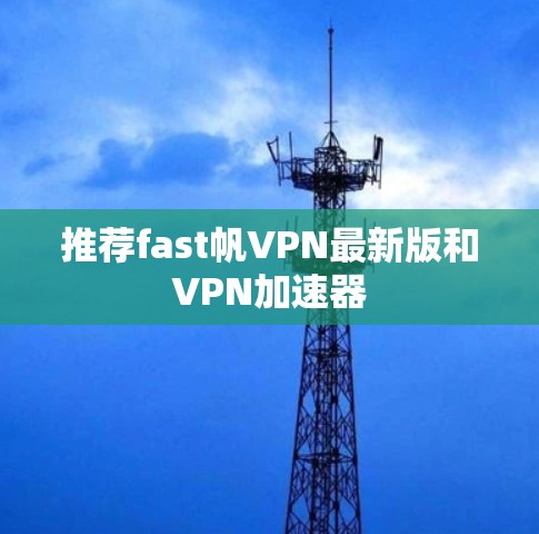 推荐fast帆VPN最新版和VPN加速器 推荐fast帆VPN最新版和VPN加速器