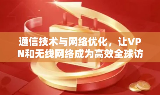 通信技术与网络优化，让VPN和无线网络成为高效全球访问的基石