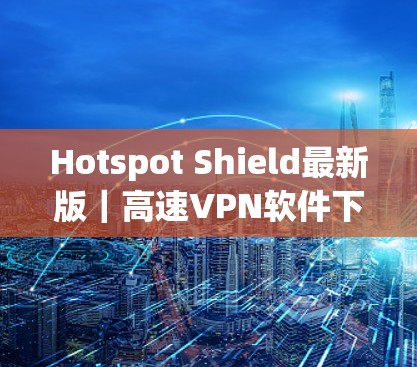 Hotspot Shield最新版｜高速<strong>VPN软件</strong>下载
