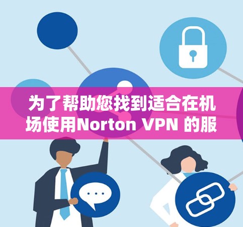 为了帮助您找到适合在机场使用Norton VPN 的服务器，以下是详细的推荐和步骤指南