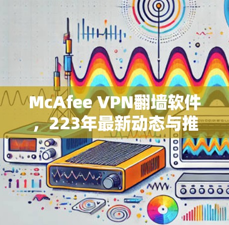 McAfee VPN翻墙软件，223年最新动态与推荐