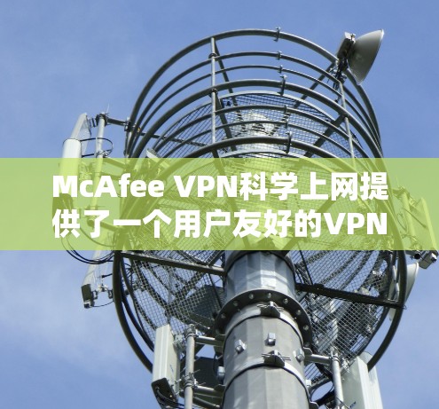 McAfee VPN科学上网提供了一个用户友好的VPN解决方案,帮助用户在安全和隐私方面享受高效和便捷的访问体验。以下是对其访问体验的详细分析 McAfee VPN科学上网提供了一个用户友好的VPN解决方案,帮助用户在安全和隐私方面享受高效和便捷的访问体验。以下是对其访问体验的详细分析