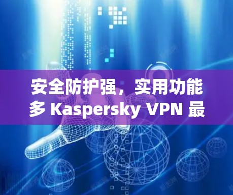 安全防护强，实用功能多 Kaspersky VPN 最新版 安全VPN下载