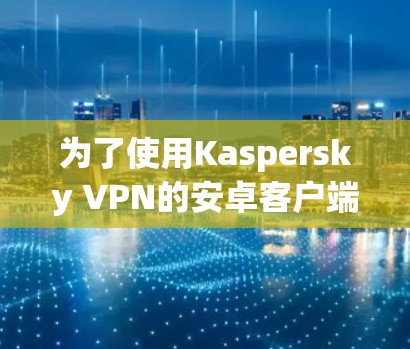 为了使用Kaspersky VPN的安卓客户端,您可以按照以下步骤进行操作 为了使用Kaspersky VPN的安卓客户端,您可以按照以下步骤进行操作