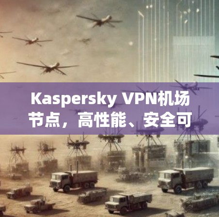Kaspersky VPN机场节点，高性能、安全可靠的网络解决方案