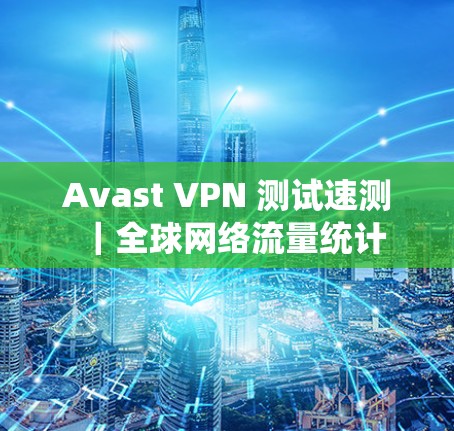 Avast VPN 测试速测｜<strong>全球网络</strong>流量统计