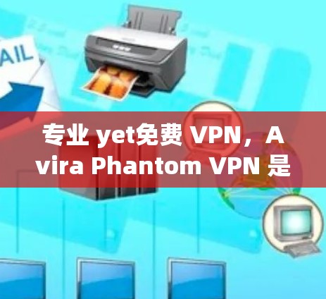 专业 yet免费 VPN，Avira Phantom VPN 是你的VPN选择