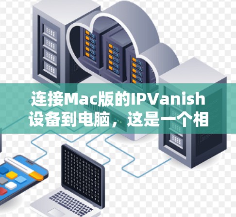 连接Mac版的IPVanish设备到电脑，这是一个相对简单的过程，但需要仔细操作以确保安全。以下是详细的步骤指南