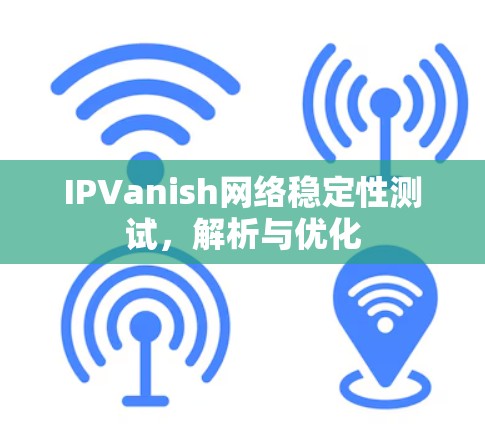 IPVanish网络稳定性测试,解析与优化 IPVanish网络稳定性测试,解析与优化