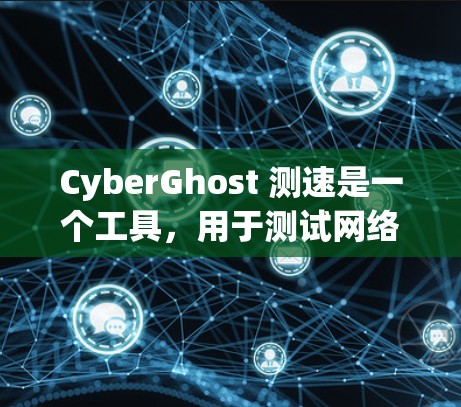 CyberGhost 测速是一个工具，用于测试网络连接的响应速度，帮助优化网络性能。以下是对CyberGhost 测速在<strong>全球网络</strong>情况的详细分析