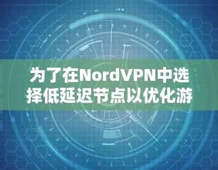 为了在NordVPN中选择低延迟节点以优化游戏加速,以下是一些步骤和建议 为了在NordVPN中选择低延迟节点以优化游戏加速,以下是一些步骤和建议