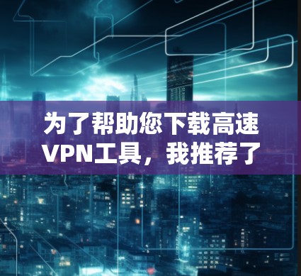 为了帮助您下载高速VPN工具,我推荐了一些常见的VPN工具和社区,涵盖了非社区、付费和社区类型的工具。以下是一些推荐 为了帮助您下载高速VPN工具,我推荐了一些常见的VPN工具和社区,涵盖了非社区、付费和社区类型的工具。以下是一些推荐