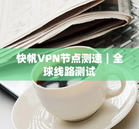 快帆VPN节点测速｜全球线路测试