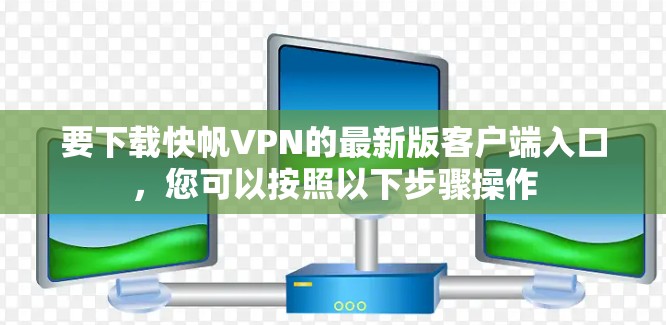 要下载快帆VPN的最新版客户端入口，您可以按照以下步骤操作