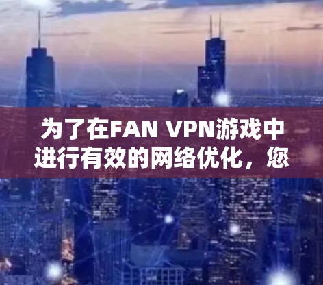 为了在FAN VPN游戏中进行有效的网络优化,您可以按照以下步骤操作 为了在FAN VPN游戏中进行有效的网络优化,您可以按照以下步骤操作