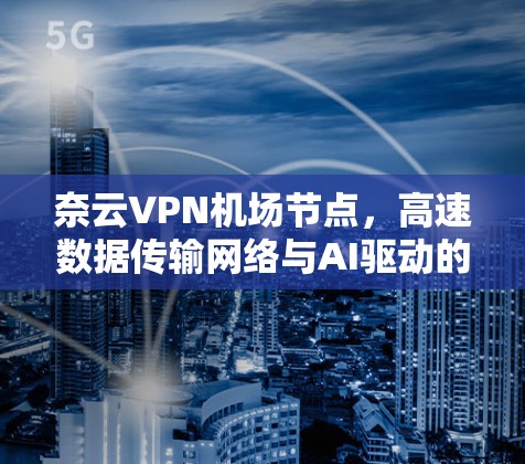 奈云VPN机场节点，高速数据传输网络与AI驱动的安全威胁防御
