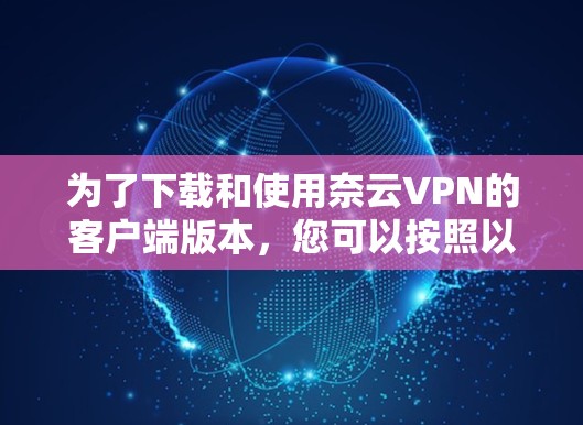 为了下载和使用奈云VPN的客户端版本,您可以按照以下步骤进行操作 为了下载和使用奈云VPN的客户端版本,您可以按照以下步骤进行操作