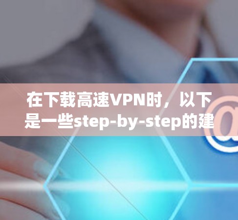 在下载高速VPN时,以下是一些step-by-step的建议 在下载高速VPN时,以下是一些step-by-step的建议