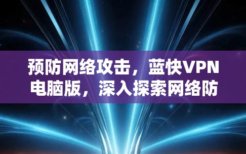 预防网络攻击，蓝快VPN电脑版，深入探索网络防护的全场景解决方案