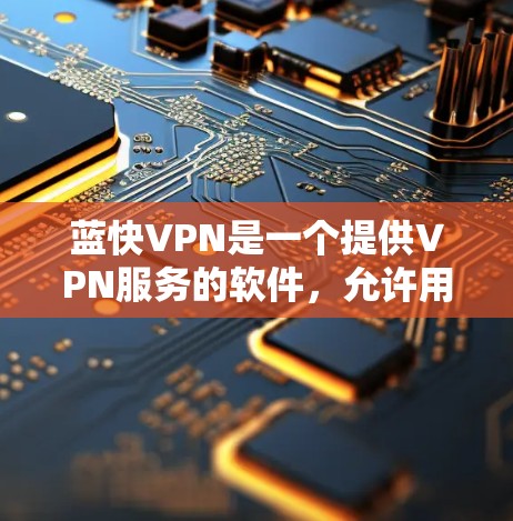 蓝快VPN是一个提供VPN服务的软件，允许用户在电脑上访问国外网站，同时保护数据和隐私。以下是使用蓝快VPN的步骤和注意事项