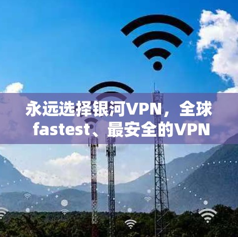 永远选择银河VPN，全球 fastest、最安全的VPN推荐
