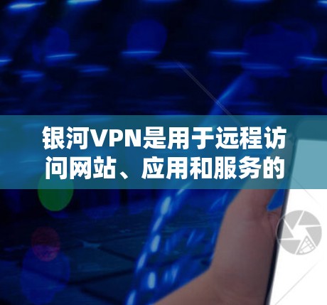银河VPN是用于远程访问网站、应用和服务的网络服务,提供了一个安全、便捷的访问方式。如果您使用银河VPN<strong>科学上网工具</strong>访问外网,以下是一些基本的步骤和注意事项