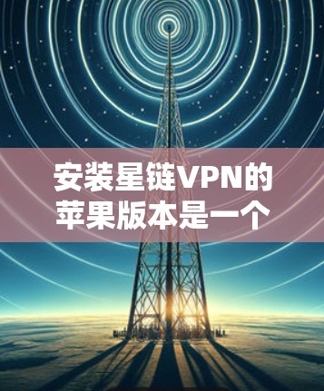 安装星链VPN的苹果版本是一个安全且实用的步骤,以下是一个清晰的指南 安装星链VPN的苹果版本是一个安全且实用的步骤,以下是一个清晰的指南