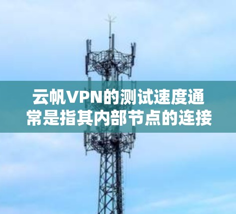 云帆VPN的测试速度通常是指其内部节点的连接和流量的测试结果，主要通过网络流量测试（NBT）来衡量。以下是关于云帆VPN节点测速和全球线路测试的一些通用信息和建议