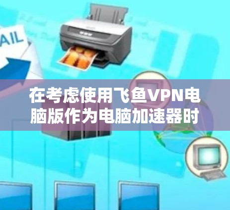 在考虑使用飞鱼VPN电脑版作为电脑加速器时,以下是一些关键点和建议 在考虑使用飞鱼VPN电脑版作为电脑加速器时,以下是一些关键点和建议