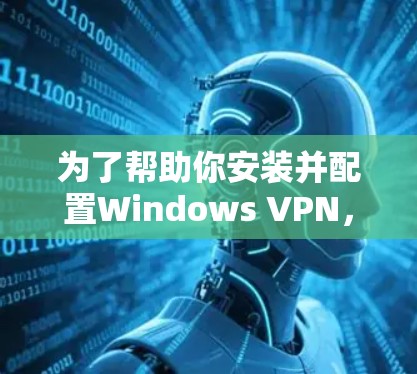 为了帮助你安装并配置Windows VPN，以下是一步步的指南