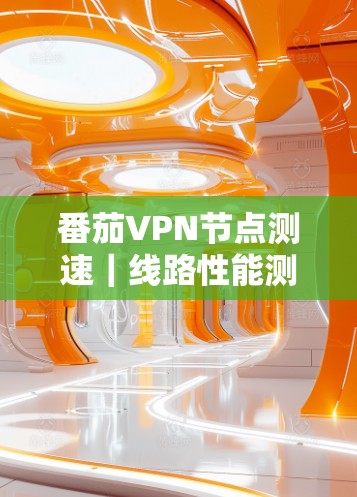 番茄VPN节点测速｜线路性能测试
