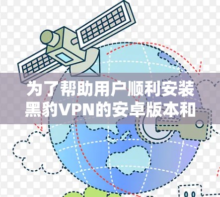 为了帮助用户顺利安装黑豹VPN的安卓版本和手机版本，以下是详细的步骤说明