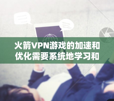 火箭VPN游戏的加速和优化需要系统地学习和实践，以下是一个结构化的指南，帮助您高效地优化网络性能